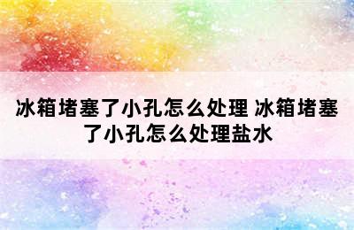 冰箱堵塞了小孔怎么处理 冰箱堵塞了小孔怎么处理盐水